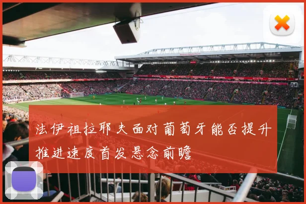 法伊祖拉耶夫面对葡萄牙能否提升推进速度首发悬念前瞻