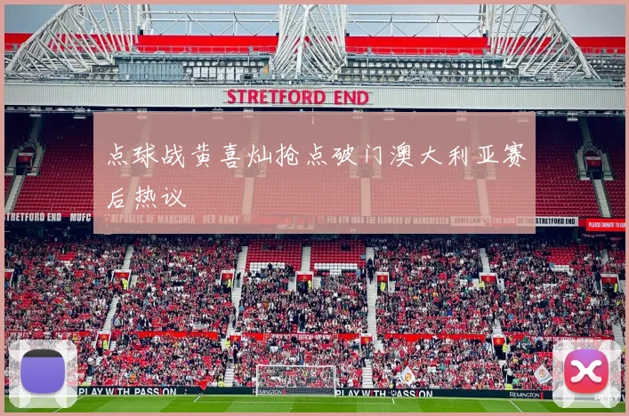 点球战黄喜灿抢点破门澳大利亚赛后热议