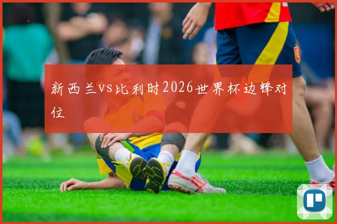 新西兰vs比利时2026世界杯边锋对位