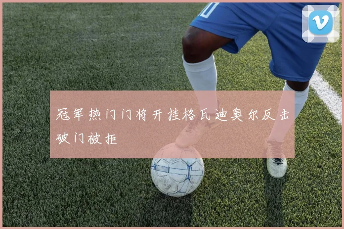 冠军热门门将开挂格瓦迪奥尔反击破门被拒