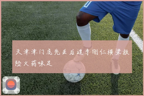 天津津门虎先丢后追李刚仁横梁救险火药味足