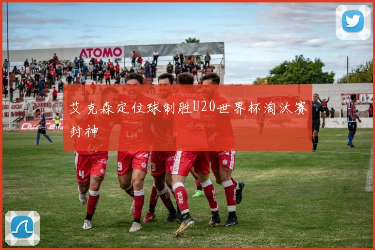 艾克森定位球制胜U20世界杯淘汰赛封神