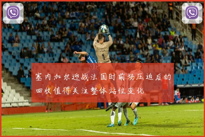 塞内加尔迎战法国时前场压迫后的回收值得关注整体站位变化