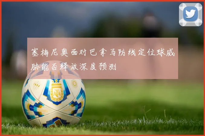 塞梅尼奥面对巴拿马防线定位球威胁能否释放深度预测