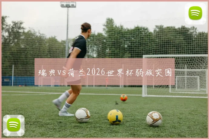 瑞典vs荷兰2026世界杯弱旅突围