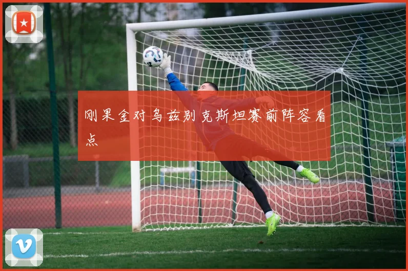 刚果金对乌兹别克斯坦赛前阵容看点