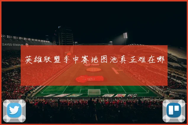 英雄联盟季中赛地图池真正难在哪