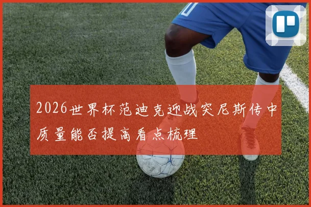 2026世界杯范迪克迎战突尼斯传中质量能否提高看点梳理