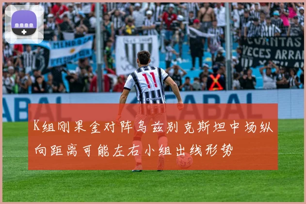 K组刚果金对阵乌兹别克斯坦中场纵向距离可能左右小组出线形势