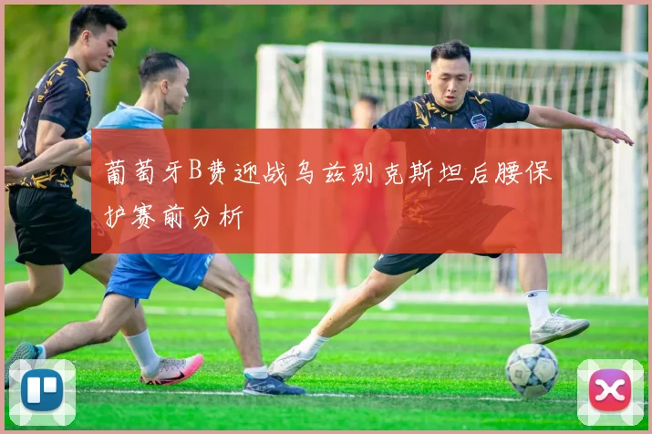 葡萄牙B费迎战乌兹别克斯坦后腰保护赛前分析