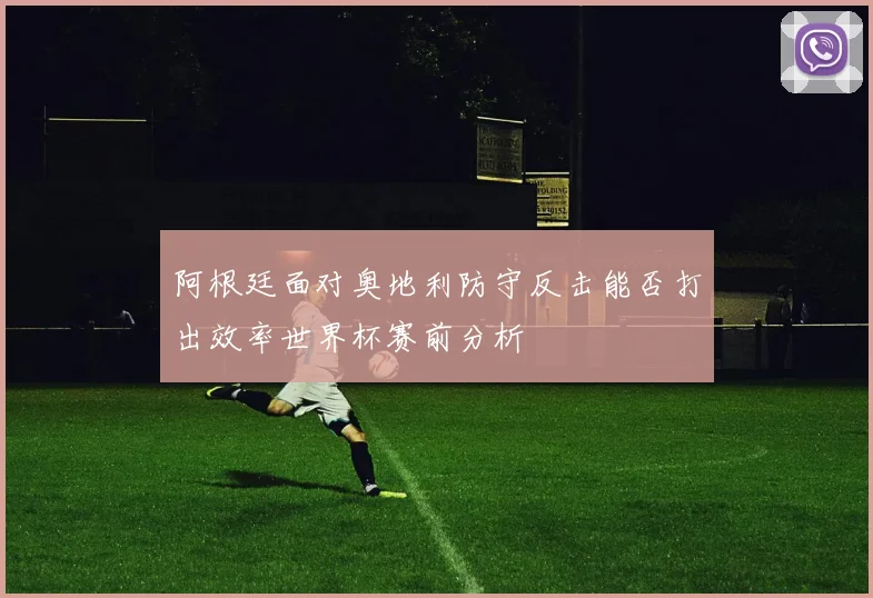 阿根廷面对奥地利防守反击能否打出效率世界杯赛前分析