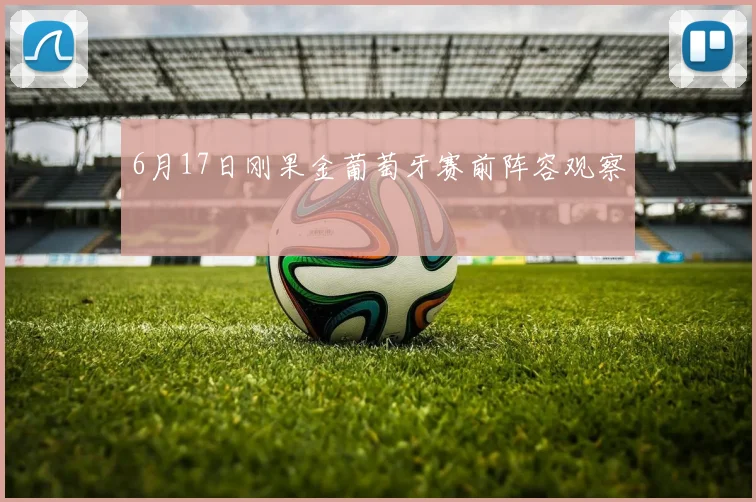 6月17日刚果金葡萄牙赛前阵容观察