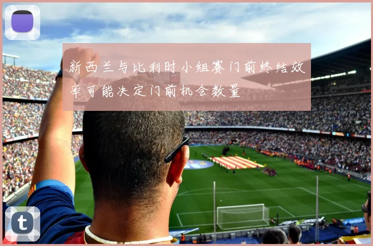 新西兰与比利时小组赛门前终结效率可能决定门前机会数量
