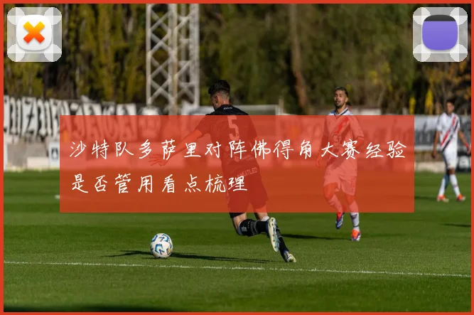 沙特队多萨里对阵佛得角大赛经验是否管用看点梳理