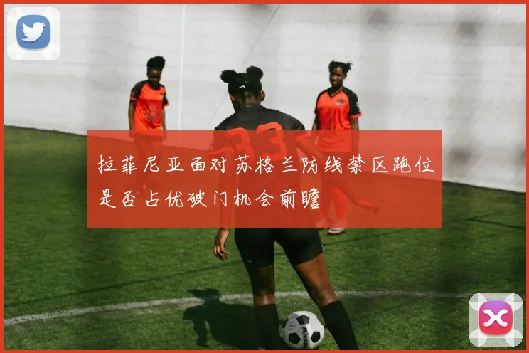 拉菲尼亚面对苏格兰防线禁区跑位是否占优破门机会前瞻
