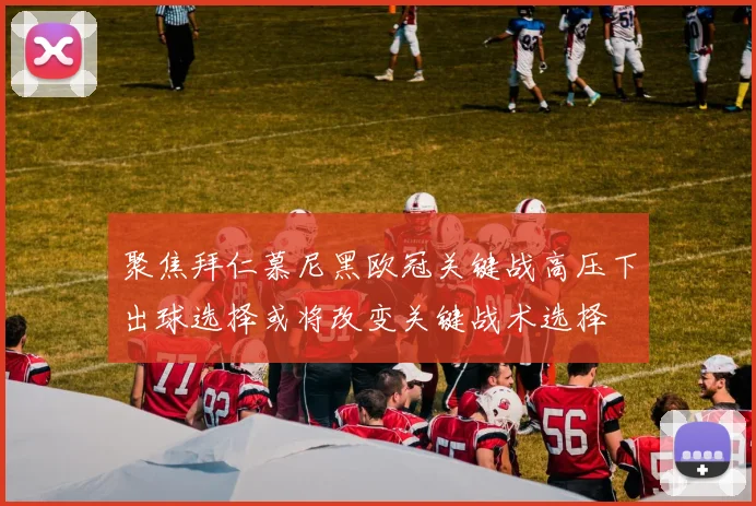 聚焦拜仁慕尼黑欧冠关键战高压下出球选择或将改变关键战术选择