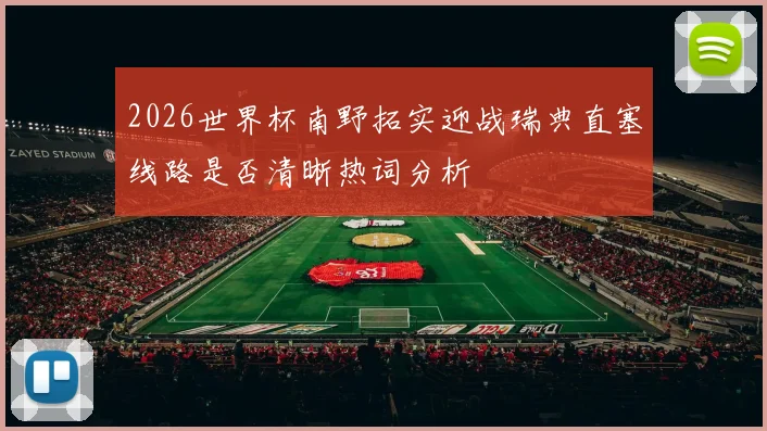 2026世界杯南野拓实迎战瑞典直塞线路是否清晰热词分析