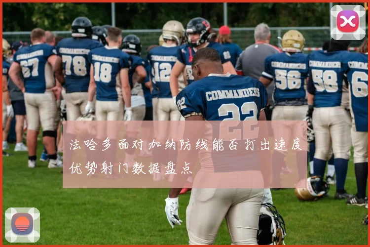 法哈多面对加纳防线能否打出速度优势射门数据盘点