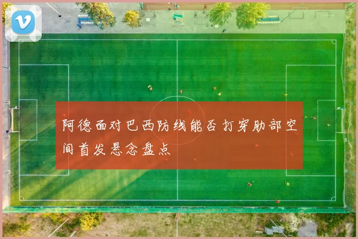阿德面对巴西防线能否打穿肋部空间首发悬念盘点