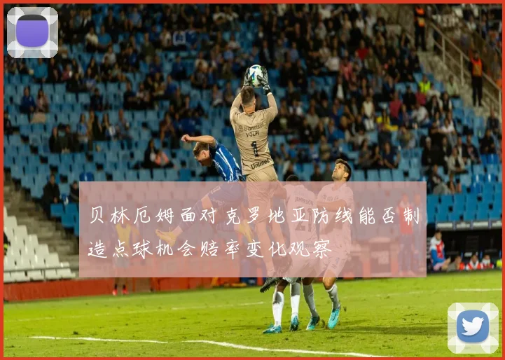 贝林厄姆面对克罗地亚防线能否制造点球机会赔率变化观察
