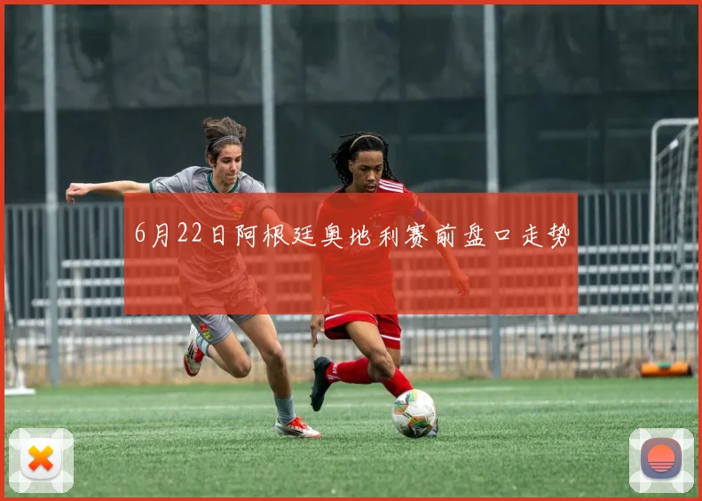 6月22日阿根廷奥地利赛前盘口走势