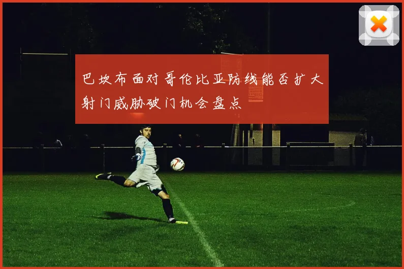 巴坎布面对哥伦比亚防线能否扩大射门威胁破门机会盘点