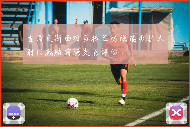吉马良斯面对苏格兰防线能否扩大射门威胁前场支点评估