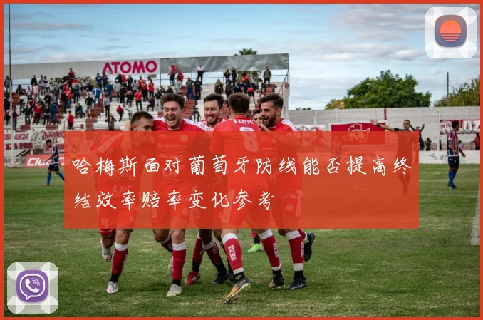 哈梅斯面对葡萄牙防线能否提高终结效率赔率变化参考