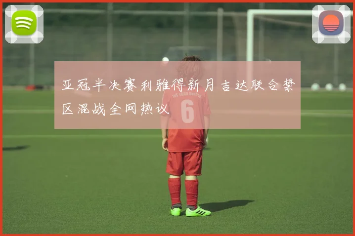 亚冠半决赛利雅得新月吉达联合禁区混战全网热议