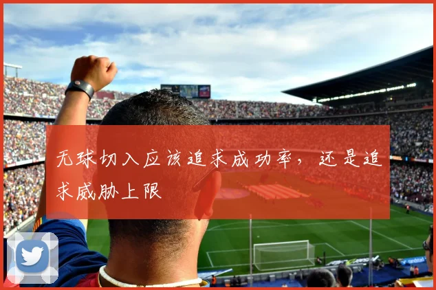 无球切入应该追求成功率,还是追求威胁上限