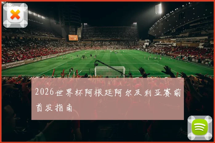 2026世界杯阿根廷阿尔及利亚赛前首发指南