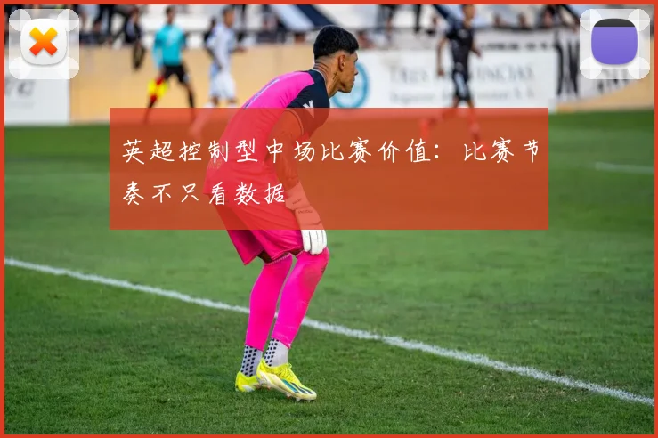 英超控制型中场比赛价值：比赛节奏不只看数据