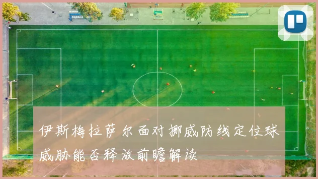 伊斯梅拉萨尔面对挪威防线定位球威胁能否释放前瞻解读