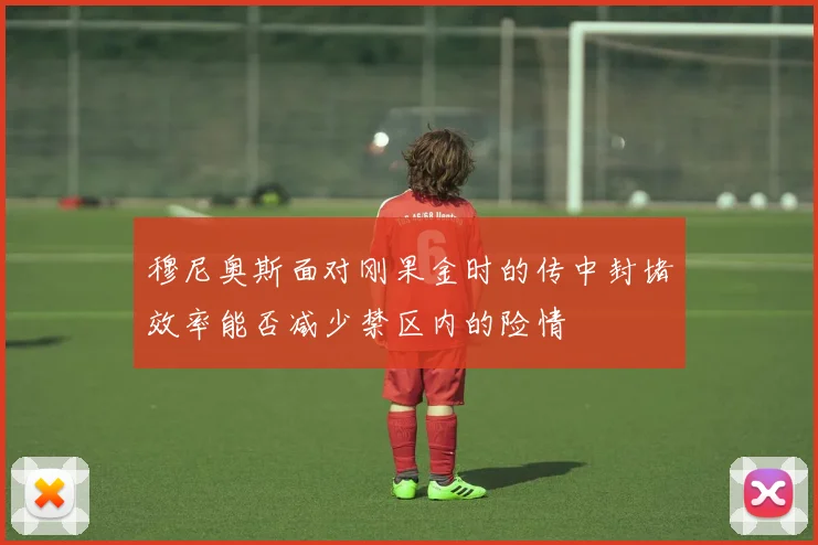 穆尼奥斯面对刚果金时的传中封堵效率能否减少禁区内的险情