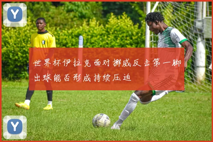 世界杯伊拉克面对挪威反击第一脚出球能否形成持续压迫