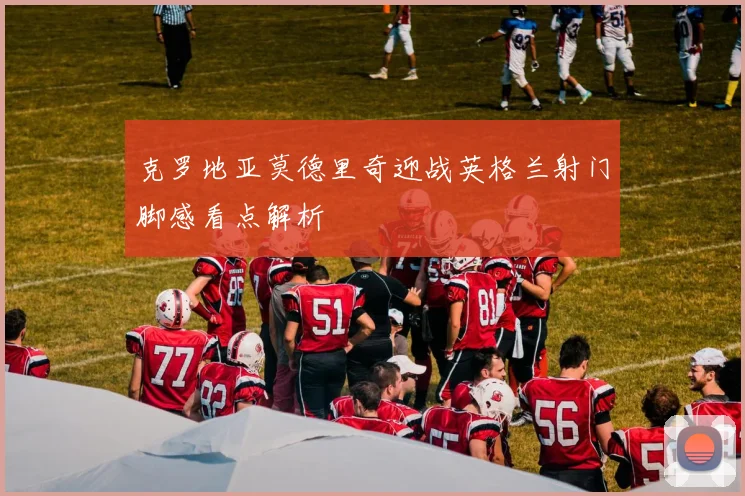 克罗地亚莫德里奇迎战英格兰射门脚感看点解析