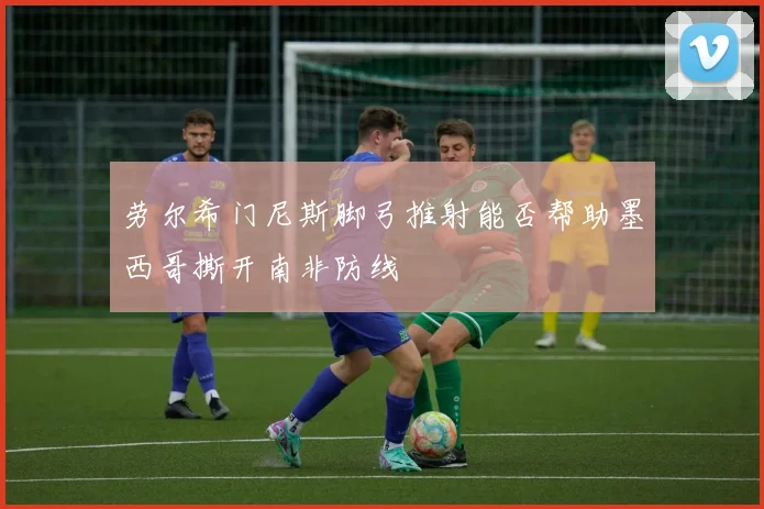 劳尔希门尼斯脚弓推射能否帮助墨西哥撕开南非防线