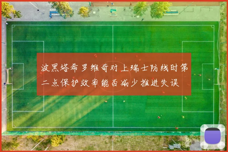波黑塔希罗维奇对上瑞士防线时第二点保护效率能否减少推进失误