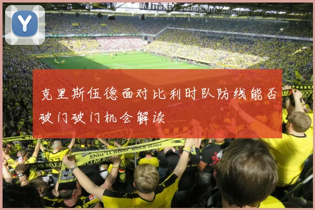 克里斯伍德面对比利时队防线能否破门破门机会解读