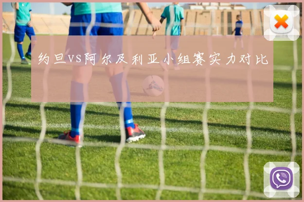 约旦vs阿尔及利亚小组赛实力对比