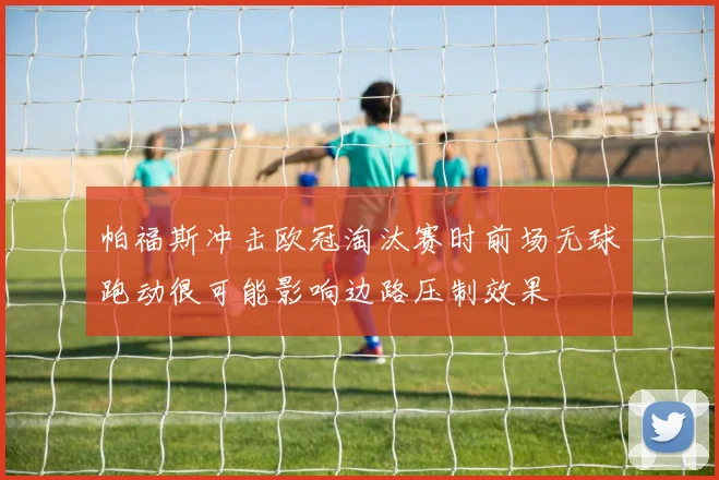 帕福斯冲击欧冠淘汰赛时前场无球跑动很可能影响边路压制效果