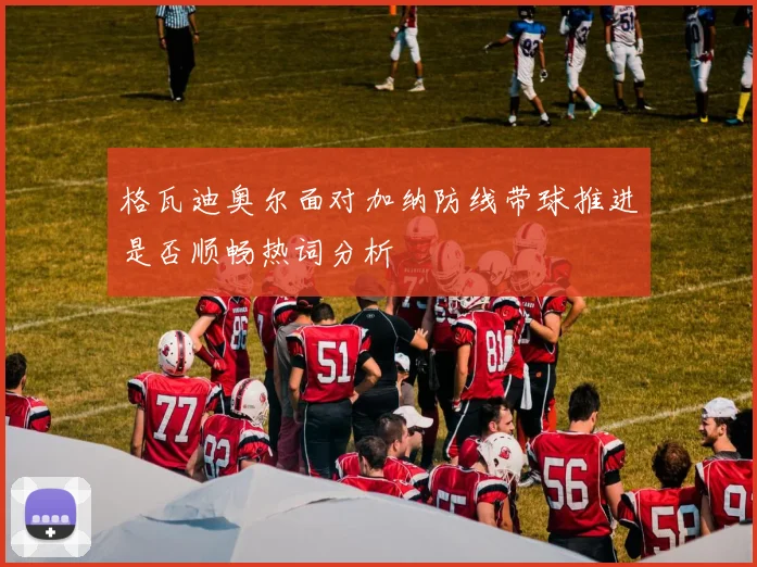 格瓦迪奥尔面对加纳防线带球推进是否顺畅热词分析