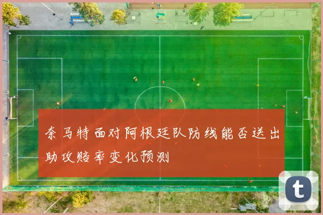 奈马特面对阿根廷队防线能否送出助攻赔率变化预测