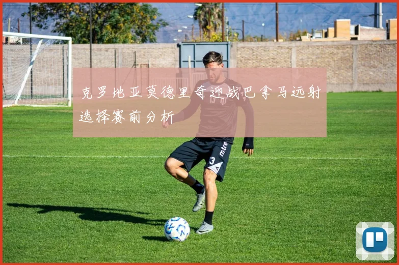 克罗地亚莫德里奇迎战巴拿马远射选择赛前分析