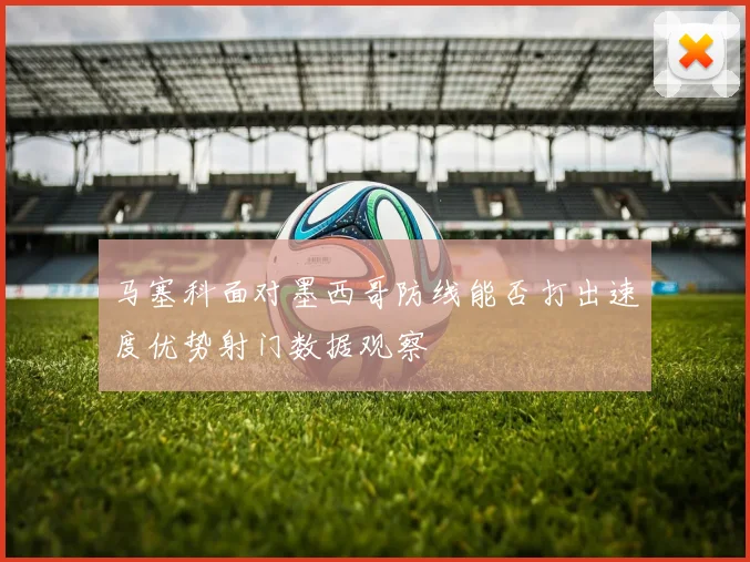 马塞科面对墨西哥防线能否打出速度优势射门数据观察