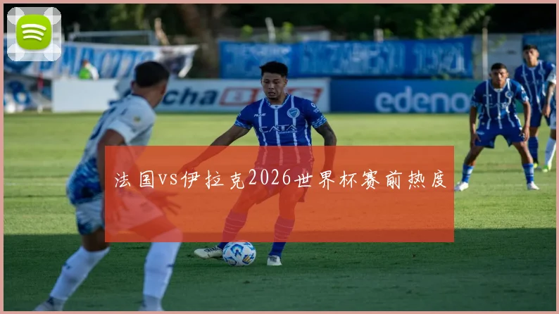 法国vs伊拉克2026世界杯赛前热度