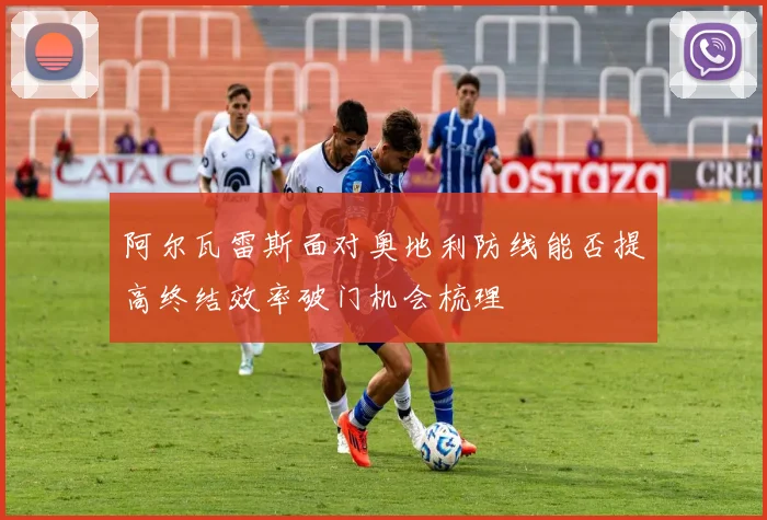 阿尔瓦雷斯面对奥地利防线能否提高终结效率破门机会梳理