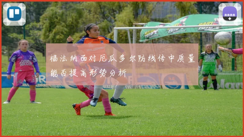福法纳面对厄瓜多尔防线传中质量能否提高形势分析