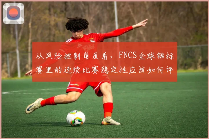 从风险控制角度看,FNCS全球锦标赛里的连续比赛稳定性应该如何评价
